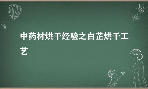 中药材烘干经验之白芷烘干工艺
