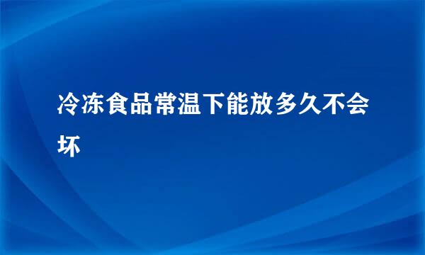 冷冻食品常温下能放多久不会坏