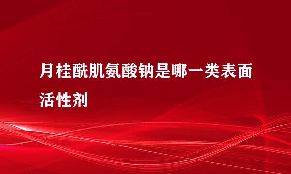 月桂酰肌氨酸钠是哪一类表面活性剂