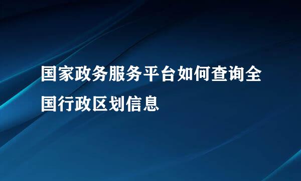国家政务服务平台如何查询全国行政区划信息