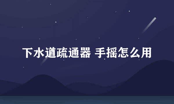 下水道疏通器 手摇怎么用