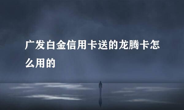 广发白金信用卡送的龙腾卡怎么用的