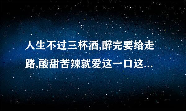 人生不过三杯酒,醉完要给走路,酸甜苦辣就爱这一口这是什么意思要走