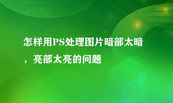 怎样用PS处理图片暗部太暗，亮部太亮的问题