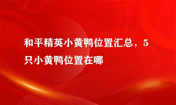 和平精英小黄鸭位置汇总,5只小黄鸭位置在哪