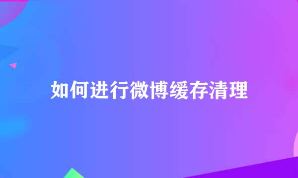 如何进行微博缓存清理