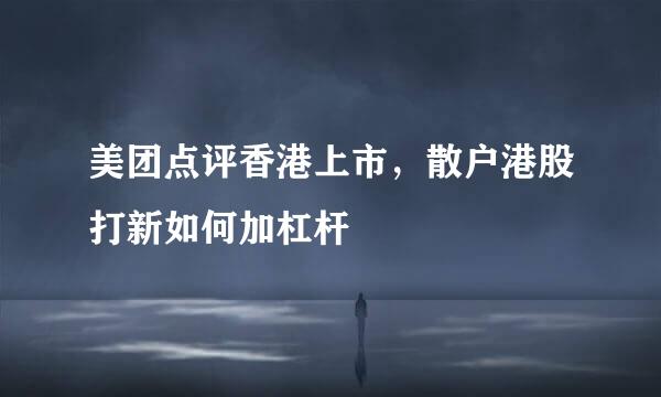 美团点评香港上市，散户港股打新如何加杠杆