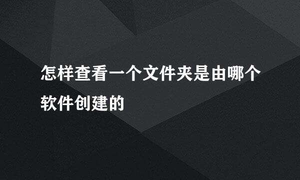 怎样查看一个文件夹是由哪个软件创建的