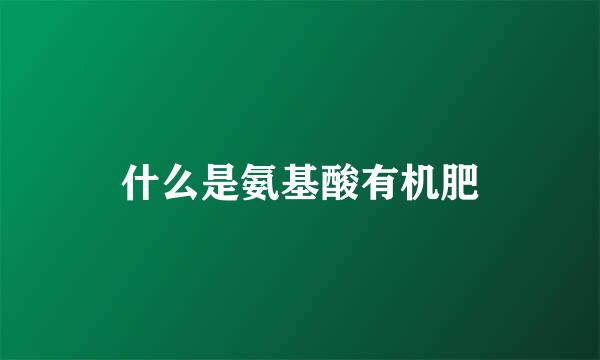 什么是氨基酸有机肥