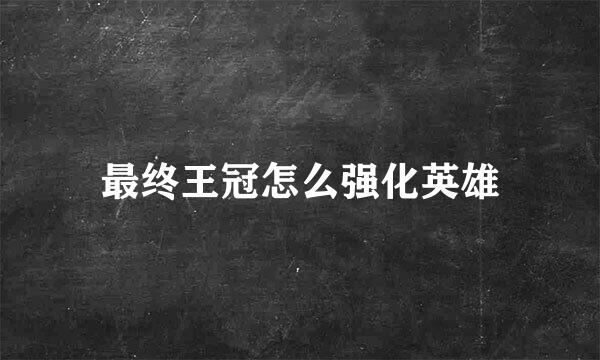最终王冠怎么强化英雄