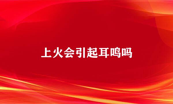 上火会引起耳鸣吗