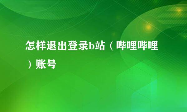 怎样退出登录b站(哔哩哔哩)账号