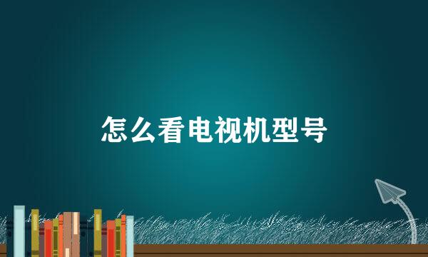怎么看电视机型号