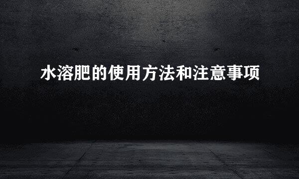水溶肥的使用方法和注意事项