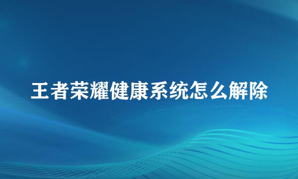 王者荣耀健康系统怎么解除