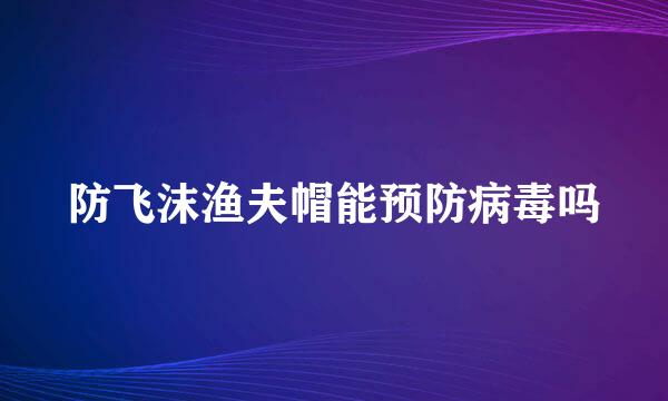防飞沫渔夫帽能预防病毒吗