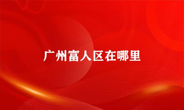 广州富人区在哪里