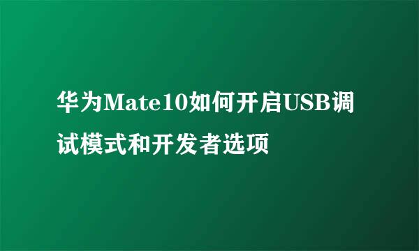 华为Mate10如何开启USB调试模式和开发者选项