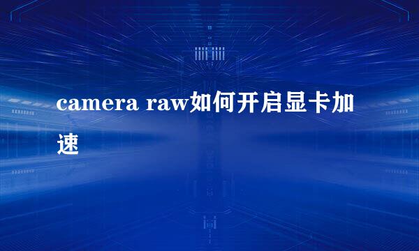 camera raw如何开启显卡加速