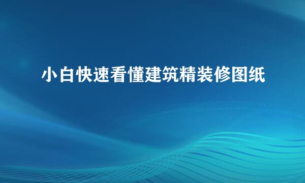 小白快速看懂建筑精装修图纸