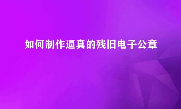 如何制作逼真的残旧电子公章