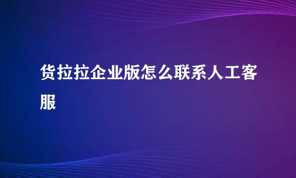 货拉拉企业版怎么联系人工客服