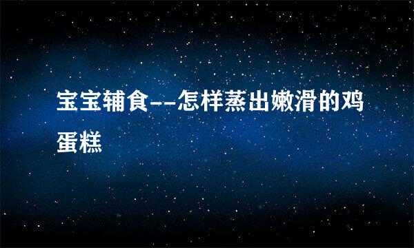 宝宝辅食--怎样蒸出嫩滑的鸡蛋糕