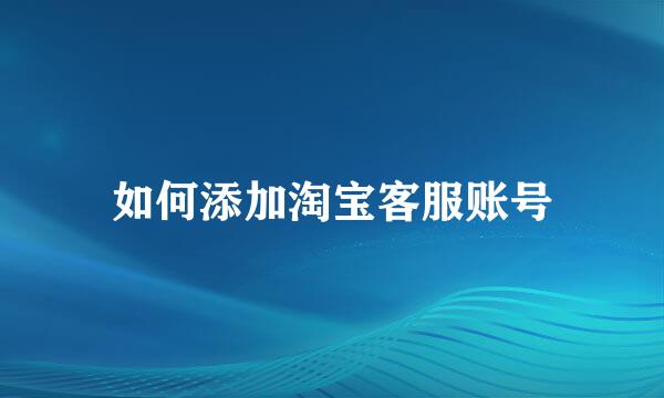 如何添加淘宝客服账号