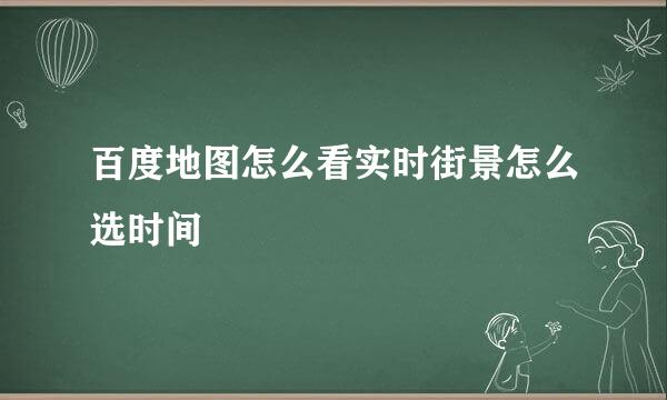百度地图怎么看实时街景怎么选时间