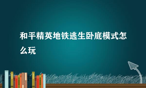 和平精英地铁逃生卧底模式怎么玩