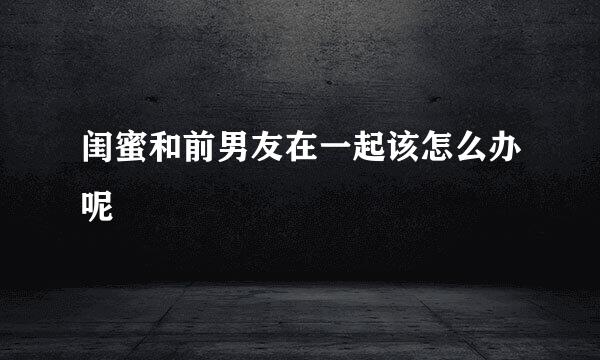 闺蜜和前男友在一起该怎么办呢