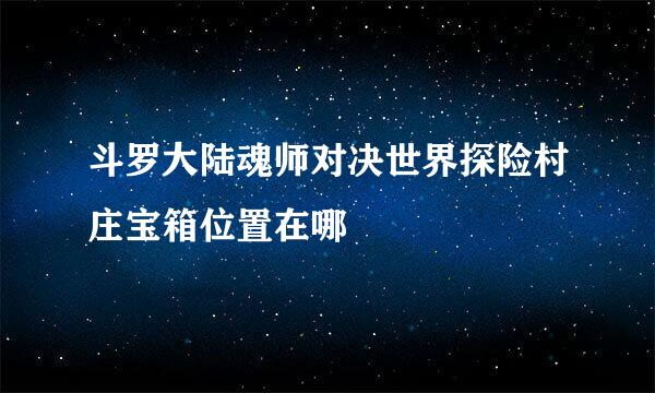 斗罗大陆魂师对决世界探险村庄宝箱位置在哪