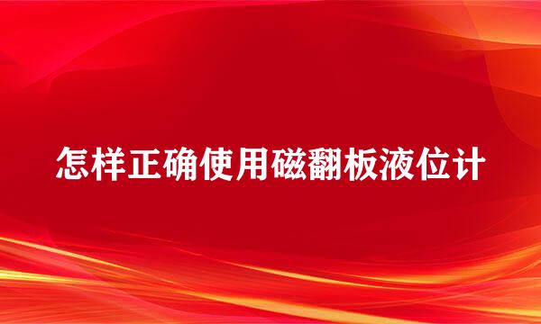 怎样正确使用磁翻板液位计