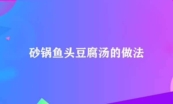 砂锅鱼头豆腐汤的做法