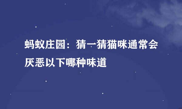 蚂蚁庄园：猜一猜猫咪通常会厌恶以下哪种味道