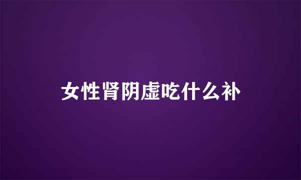 女性肾阴虚吃什么补