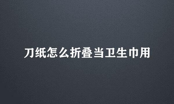 刀纸怎么折叠当卫生巾用