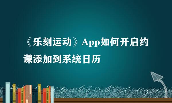 《乐刻运动》App如何开启约课添加到系统日历