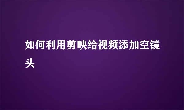 如何利用剪映给视频添加空镜头