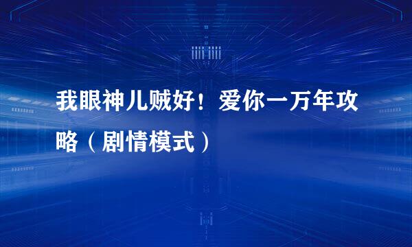 我眼神儿贼好！爱你一万年攻略（剧情模式）