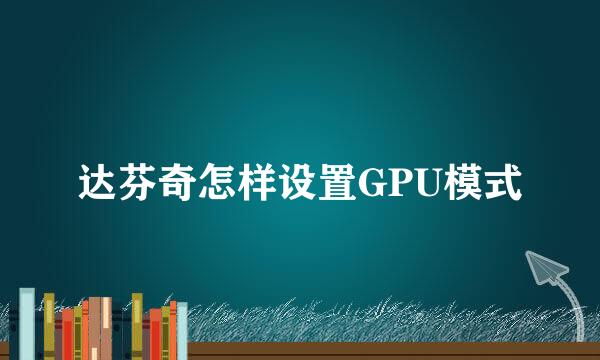 达芬奇怎样设置GPU模式