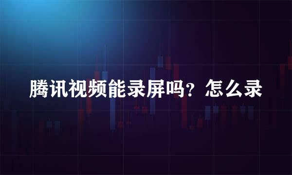 腾讯视频能录屏吗？怎么录