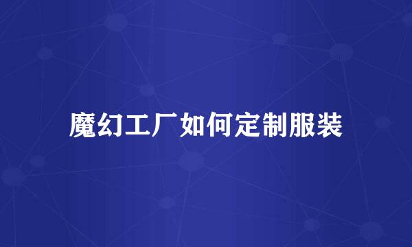 魔幻工厂如何定制服装