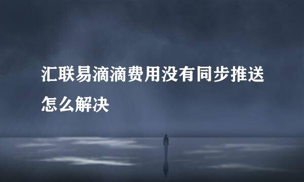 汇联易滴滴费用没有同步推送怎么解决