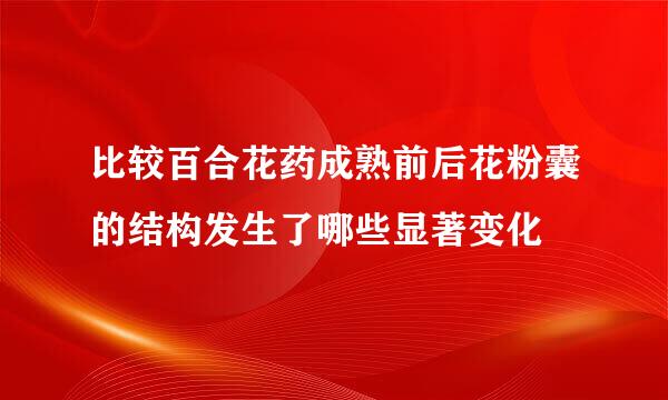 比较百合花药成熟前后花粉囊的结构发生了哪些显著变化