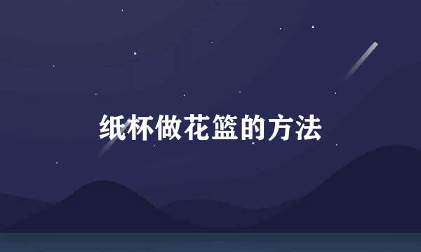 纸杯做花篮的方法
