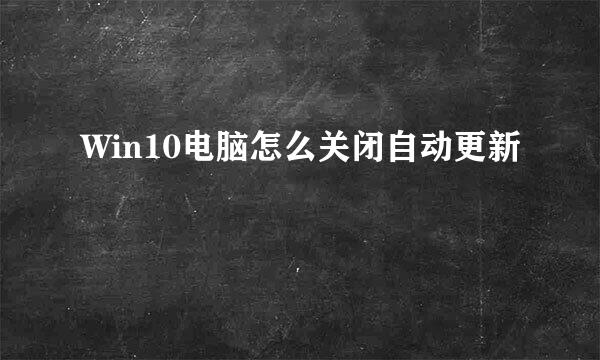 Win10电脑怎么关闭自动更新