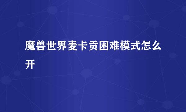 魔兽世界麦卡贡困难模式怎么开