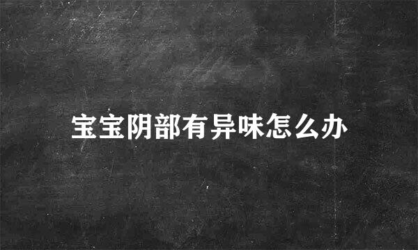 宝宝阴部有异味怎么办