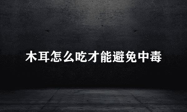 木耳怎么吃才能避免中毒